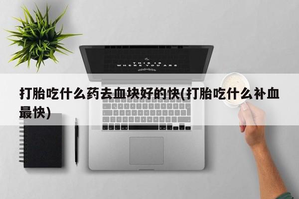 私人打胎药微信，打胎吃什么药去血块好的快(打胎吃什么补血最快)