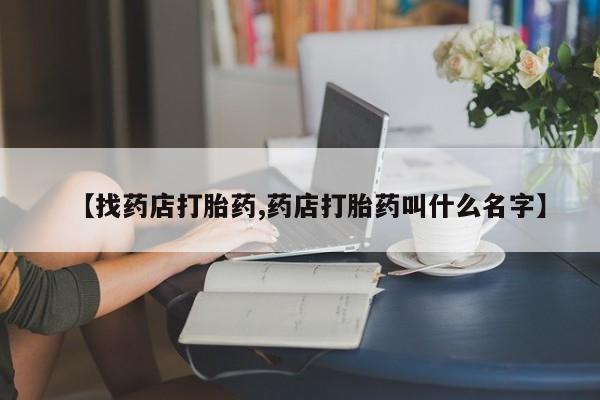 私人打胎药微信，【找药店打胎药,药店打胎药叫什么名字】