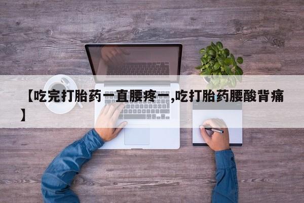 私人打胎药微信，【吃完打胎药一直腰疼一,吃打胎药腰酸背痛】