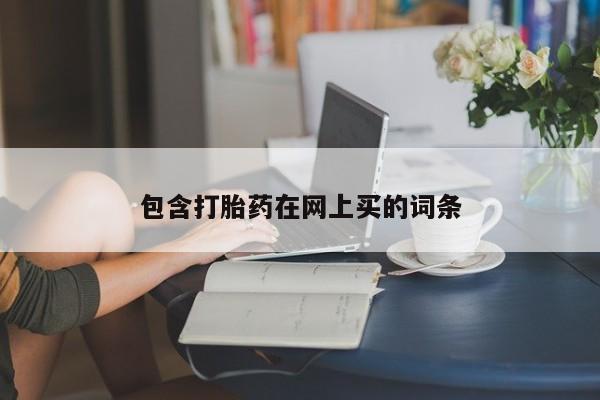 私人打胎药微信，包含打胎药在网上买的词条
