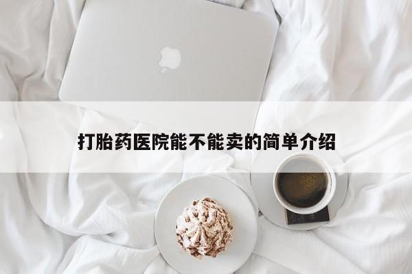 私人打胎药微信，打胎药医院能不能卖的简单介绍