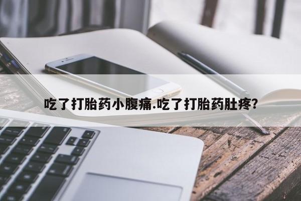 私人打胎药微信，吃了打胎药小腹痛.吃了打胎药肚疼？