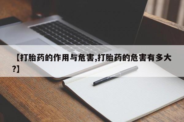 私人打胎药微信，【打胎药的作用与危害,打胎药的危害有多大?】