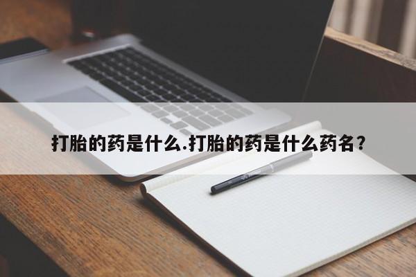 私人打胎药微信，打胎的药是什么.打胎的药是什么药名？