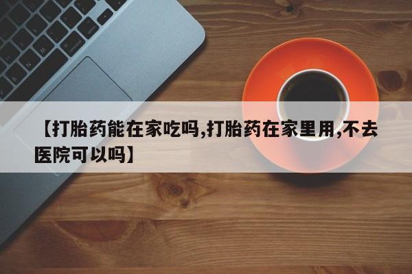 私人打胎药微信，【打胎药能在家吃吗,打胎药在家里用,不去医院可以吗】