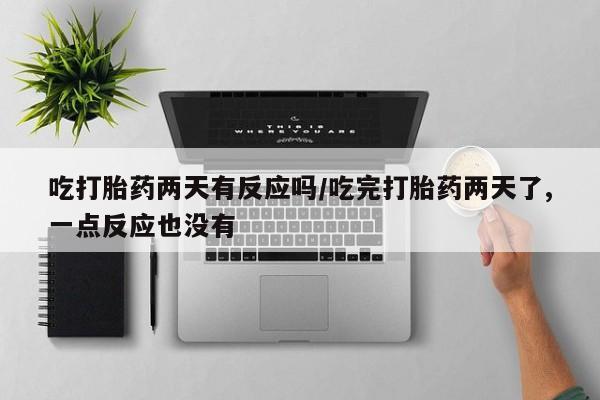 私人打胎药微信，吃打胎药两天有反应吗/吃完打胎药两天了,一点反应也没有