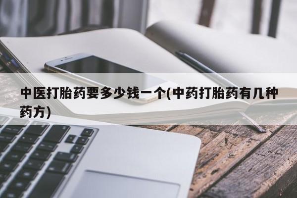 私人打胎药微信，中医打胎药要多少钱一个(中药打胎药有几种药方)