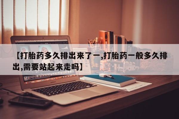 私人打胎药微信，【打胎药多久排出来了一,打胎药一般多久排出,需要站起来走吗】