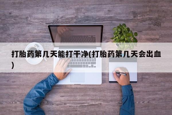 私人打胎药微信，打胎药第几天能打干净(打胎药第几天会出血)