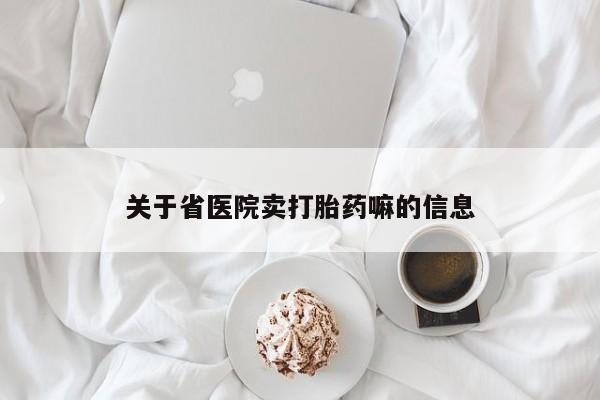 私人打胎药微信，关于省医院卖打胎药嘛的信息