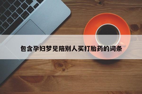 私人打胎药微信，包含孕妇梦见陪别人买打胎药的词条