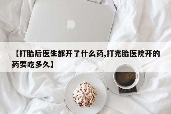 私人打胎药微信，【打胎后医生都开了什么药,打完胎医院开的药要吃多久】
