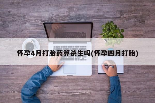 私人打胎药微信，怀孕4月打胎药算杀生吗(怀孕四月打胎)