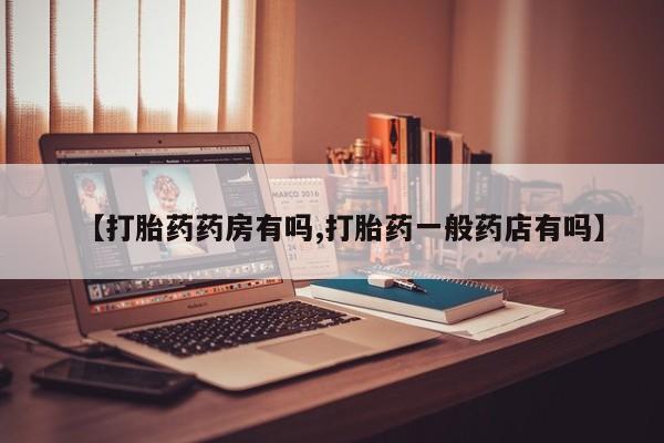 私人打胎药微信，【打胎药药房有吗,打胎药一般药店有吗】
