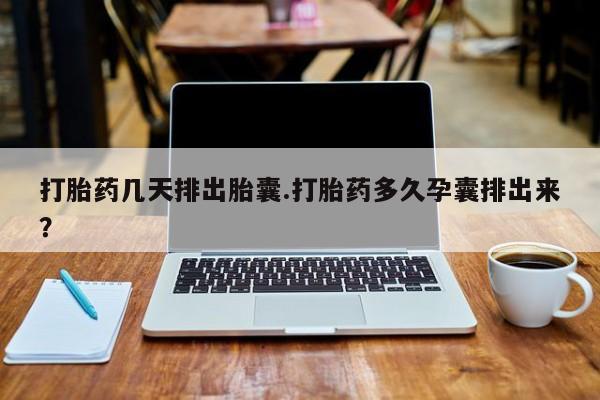 私人打胎药微信，打胎药几天排出胎囊.打胎药多久孕囊排出来？
