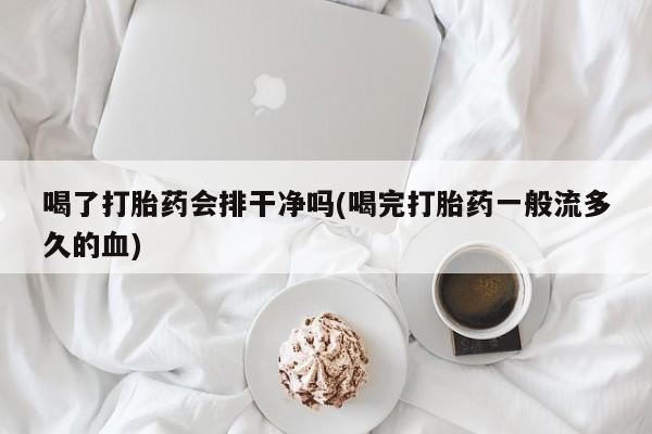 私人打胎药微信，喝了打胎药会排干净吗(喝完打胎药一般流多久的血)