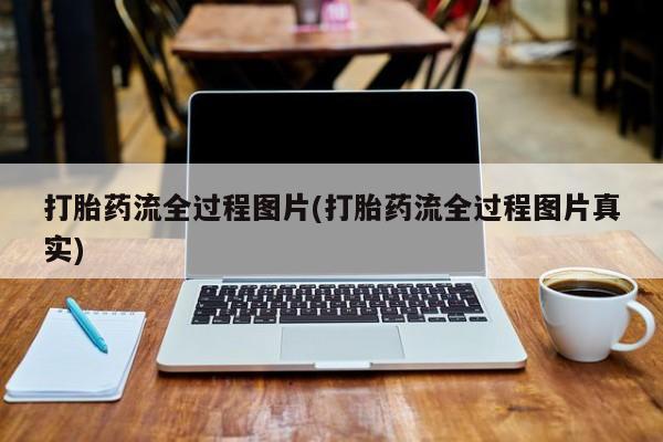 私人打胎药微信，打胎药流全过程图片(打胎药流全过程图片真实)