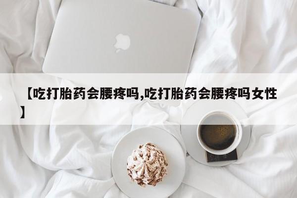 私人打胎药微信，【吃打胎药会腰疼吗,吃打胎药会腰疼吗女性】
