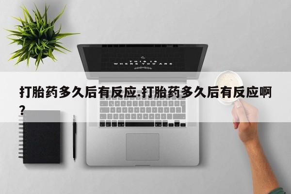 私人打胎药微信，打胎药多久后有反应.打胎药多久后有反应啊？