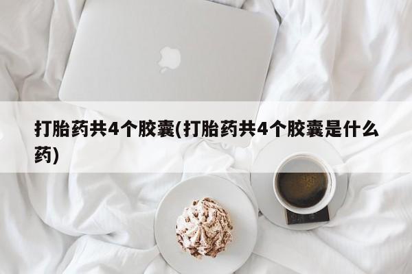 私人打胎药微信，打胎药共4个胶囊(打胎药共4个胶囊是什么药)