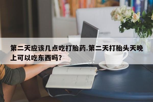 私人打胎药微信，第二天应该几点吃打胎药.第二天打胎头天晚上可以吃东西吗？