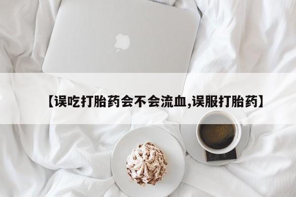 私人打胎药微信，【误吃打胎药会不会流血,误服打胎药】