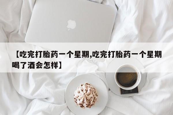 私人打胎药微信，【吃完打胎药一个星期,吃完打胎药一个星期喝了酒会怎样】