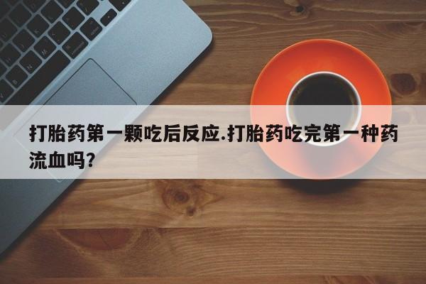 私人打胎药微信，打胎药第一颗吃后反应.打胎药吃完第一种药流血吗？