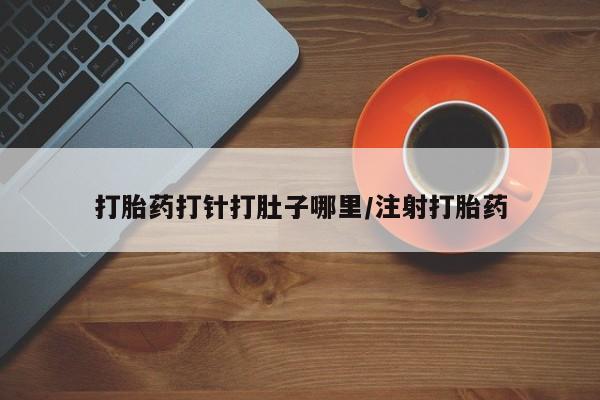 私人打胎药微信，打胎药打针打肚子哪里/注射打胎药
