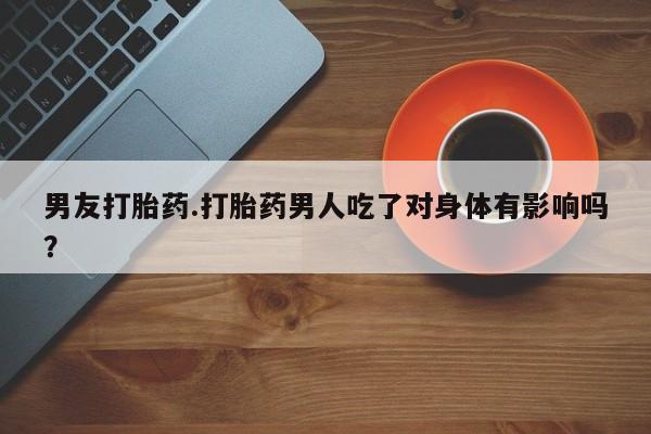 私人打胎药微信，男友打胎药.打胎药男人吃了对身体有影响吗？