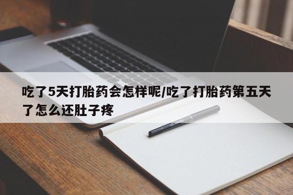 私人打胎药微信，吃了5天打胎药会怎样呢/吃了打胎药第五天了怎么还肚子疼
