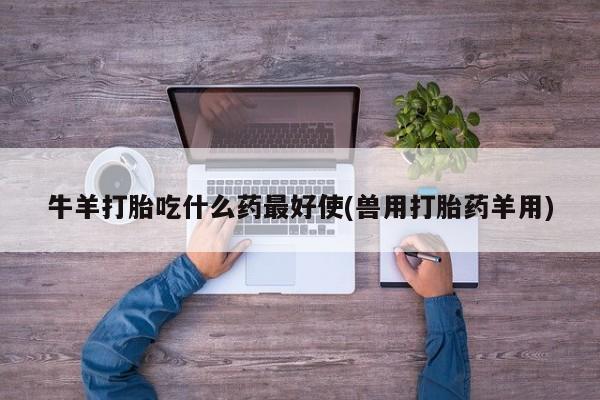 私人打胎药微信，牛羊打胎吃什么药最好使(兽用打胎药羊用)