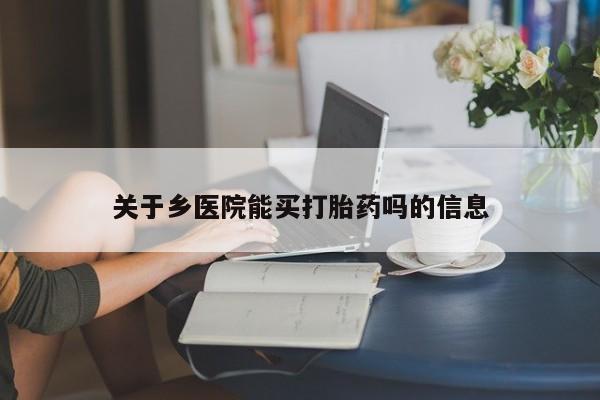 私人打胎药微信，关于乡医院能买打胎药吗的信息