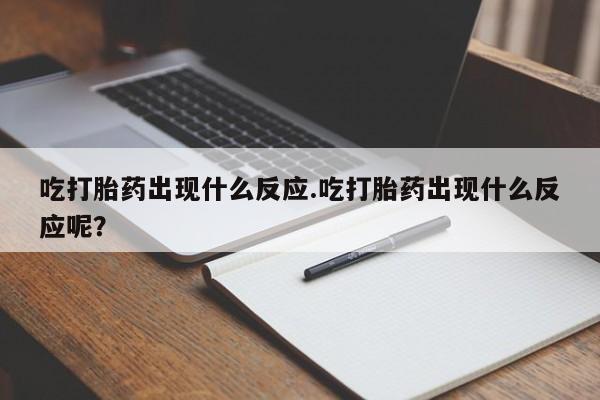 私人打胎药微信，吃打胎药出现什么反应.吃打胎药出现什么反应呢？