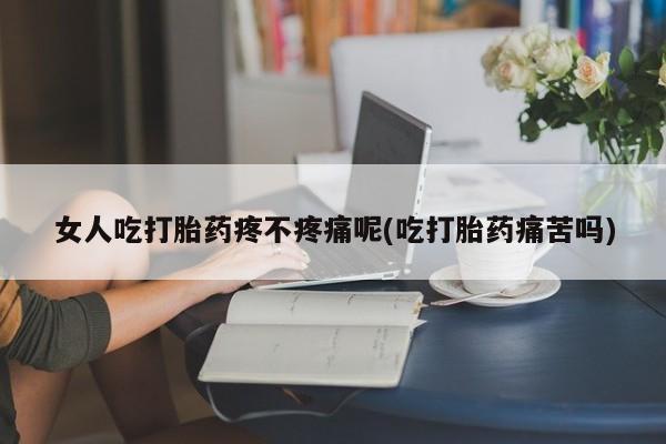私人打胎药微信，女人吃打胎药疼不疼痛呢(吃打胎药痛苦吗)