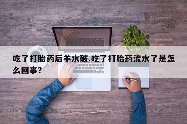 私人打胎药微信，吃了打胎药后羊水破.吃了打胎药流水了是怎么回事？