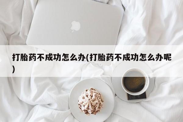 私人打胎药微信，打胎药不成功怎么办(打胎药不成功怎么办呢)