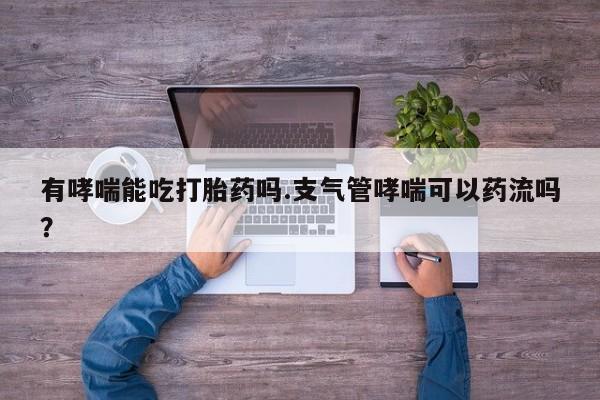 私人打胎药微信，有哮喘能吃打胎药吗.支气管哮喘可以药流吗？
