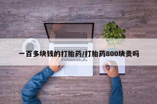 私人打胎药微信，一百多块钱的打胎药/打胎药800块贵吗
