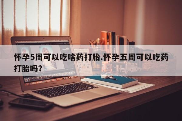 私人打胎药微信，怀孕5周可以吃啥药打胎.怀孕五周可以吃药打胎吗？