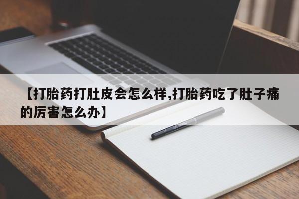 私人打胎药微信，【打胎药打肚皮会怎么样,打胎药吃了肚子痛的厉害怎么办】