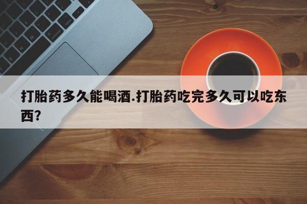 私人打胎药微信，打胎药多久能喝酒.打胎药吃完多久可以吃东西？
