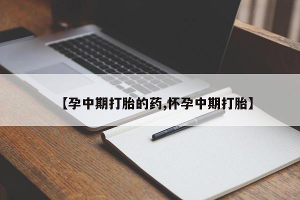 私人打胎药微信,【孕中期打胎的药,怀孕中期打胎】