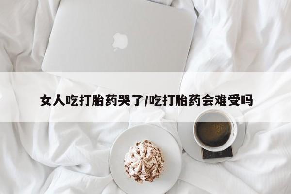 私人打胎药微信,女人吃打胎药哭了/吃打胎药会难受吗