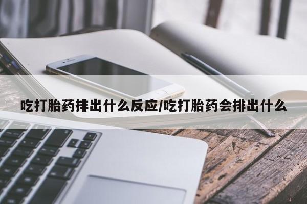 私人打胎药微信,吃打胎药排出什么反应/吃打胎药会排出什么